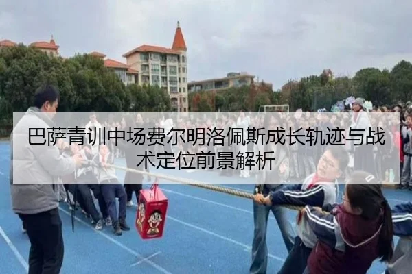 巴萨青训中场费尔明洛佩斯成长轨迹与战术定位前景解析
