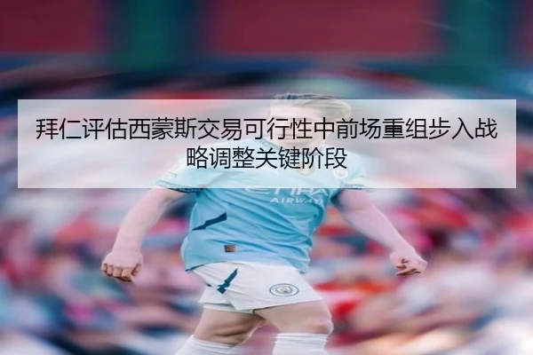 拜仁评估西蒙斯交易可行性中前场重组步入战略调整关键阶段