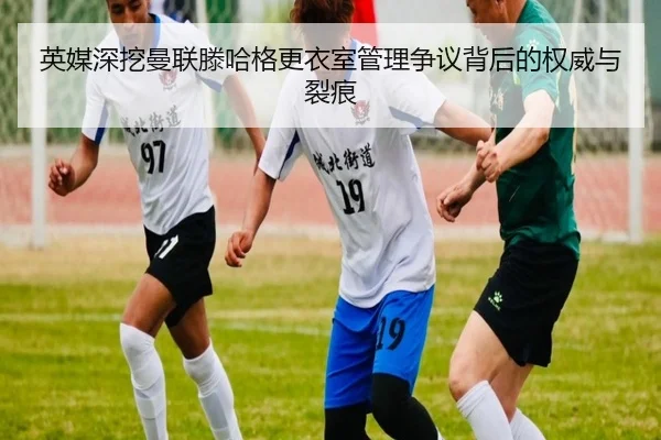 英媒深挖曼联滕哈格更衣室管理争议背后的权威与裂痕