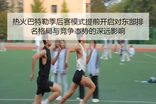 热火巴特勒季后赛模式提前开启对东部排名格局与竞争态势的深远影响